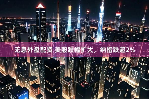 无息外盘配资 美股跌幅扩大，纳指跌超2%
