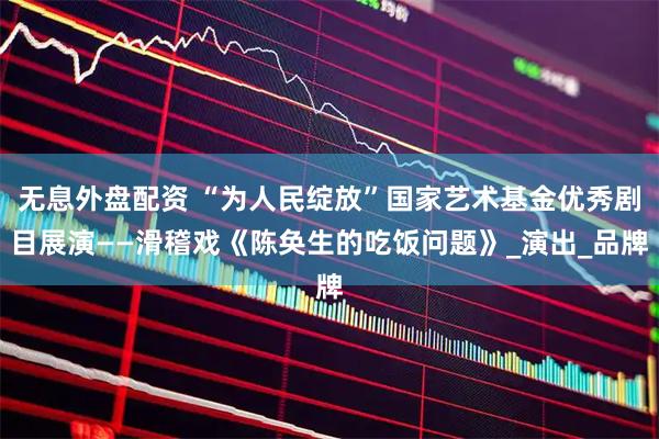 无息外盘配资 “为人民绽放”国家艺术基金优秀剧目展演——滑稽戏《陈奂生的吃饭问题》_演出_品牌