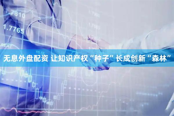 无息外盘配资 让知识产权“种子”长成创新“森林”