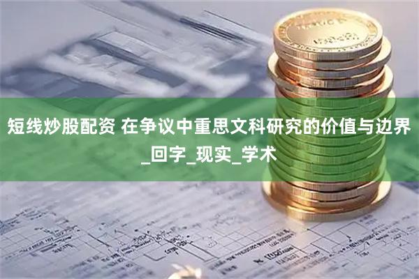 短线炒股配资 在争议中重思文科研究的价值与边界_回字_现实_学术