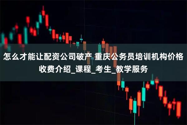 怎么才能让配资公司破产 重庆公务员培训机构价格收费介绍_课程_考生_教学服务