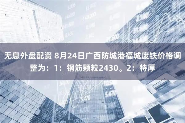 无息外盘配资 8月24日广西防城港福城废铁价格调整为：1：钢筋颗粒2430。2：特厚
