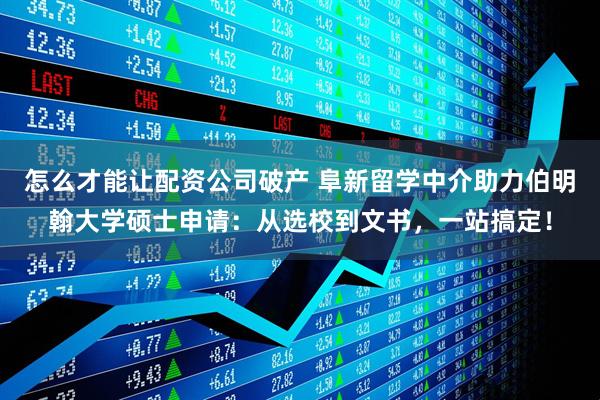 怎么才能让配资公司破产 阜新留学中介助力伯明翰大学硕士申请：从选校到文书，一站搞定！