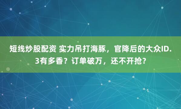 短线炒股配资 实力吊打海豚，官降后的大众ID.3有多香？订单破万，还不开抢？