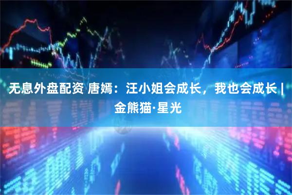 无息外盘配资 唐嫣：汪小姐会成长，我也会成长 | 金熊猫·星光