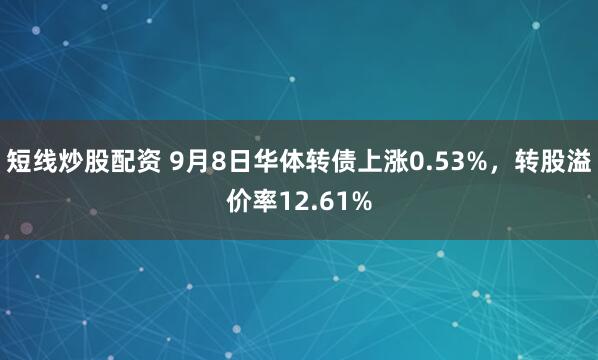 短线炒股配资 9月8日华体转债上涨0.53%，转股溢价率12.61%