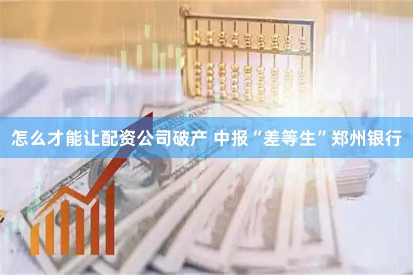 怎么才能让配资公司破产 中报“差等生”郑州银行