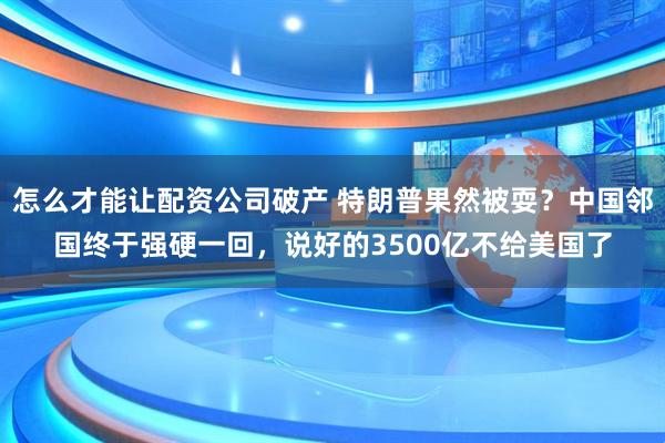 怎么才能让配资公司破产 特朗普果然被耍？中国邻国终于强硬一回，说好的3500亿不给美国了
