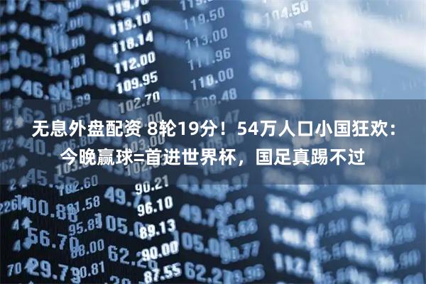 无息外盘配资 8轮19分！54万人口小国狂欢：今晚赢球=首进世界杯，国足真踢不过
