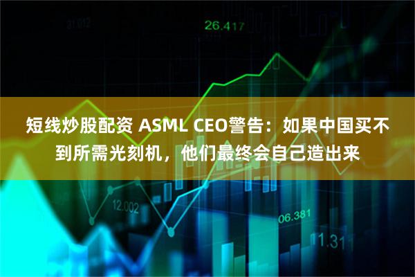 短线炒股配资 ASML CEO警告：如果中国买不到所需光刻机，他们最终会自己造出来