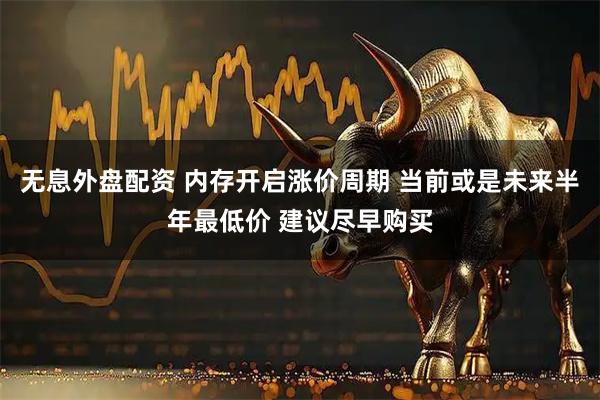 无息外盘配资 内存开启涨价周期 当前或是未来半年最低价 建议尽早购买