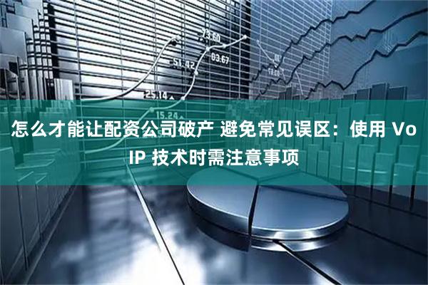 怎么才能让配资公司破产 避免常见误区：使用 VoIP 技术时需注意事项